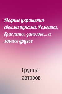 Модные украшения своими руками. Ремешки, браслеты, заколки... и многое другое