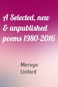 A Selected, new & unpublished poems 1980-2016