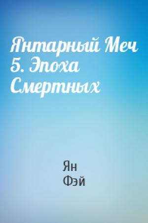 Обложка книги «Янтарный Меч 5. Эпоха Смертных» — Ян Фэй