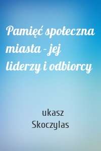 Pamięć społeczna miasta - jej liderzy i odbiorcy