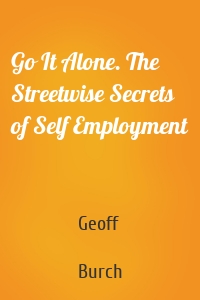 Go It Alone. The Streetwise Secrets of Self Employment