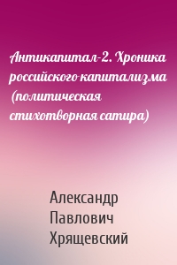 Антикапитал-2. Хроника российского капитализма (политическая стихотворная сатира)