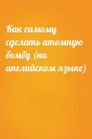 Обложка книги «Как самому сделать атомную бомбу (на английском языке)»