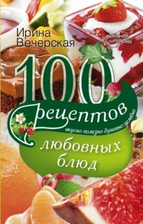 Обложка книги «100 рецептов любовных блюд. Вкусно, полезно, душевно, целебно» — Ирина Вечерская