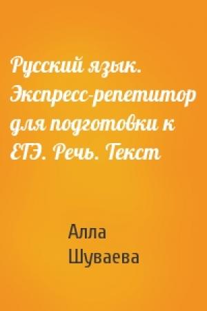 Обложка книги «Русский язык. Экспресс-репетитор для подготовки к ЕГЭ. Речь. Текст» — Алла Шуваева