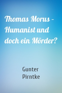 Thomas Morus – Humanist und doch ein Mörder?