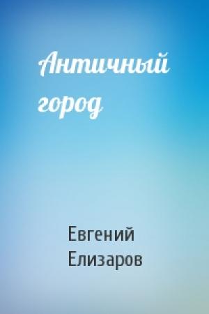 Обложка книги «Античный город» — Евгений Елизаров