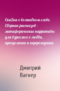 СкаZка о волшебном слове. Сборник рассказов – метафорические нарративы для взрослых о любви, преодолении и перерождении