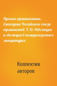 Русская германистика. Ежегодник Российского союза германистов. Т. 15. Революция и эволюция в немецкоязычных литературах