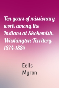 Ten years of missionary work among the Indians at Skokomish, Washington Territory, 1874-1884