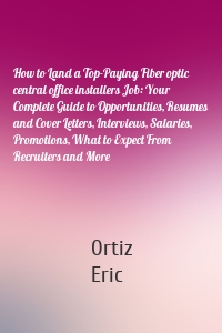 How to Land a Top-Paying Fiber optic central office installers Job: Your Complete Guide to Opportunities, Resumes and Cover Letters, Interviews, Salaries, Promotions, What to Expect From Recruiters and More