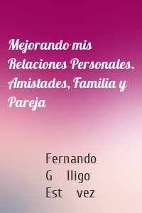 Mejorando mis Relaciones Personales. Amistades, Familia y Pareja