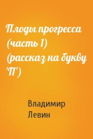 Обложка книги «Плоды прогресса (часть 1) (рассказ на букву 'П')» — Владимир Левин