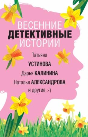 Обложка книги «Весенние детективные истории» — Мария Брикер, Наталья Борохова, Марина Крамер, Наталья Александрова, Екатерина Барсова, Георгий Ланской, Татьяна Устинова, Дарья Калинина