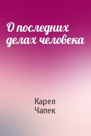 Обложка книги «О последних делах человека» — Карел Чапек