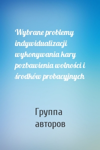 Wybrane problemy indywidualizacji wykonywania kary pozbawienia wolności i środków probacyjnych