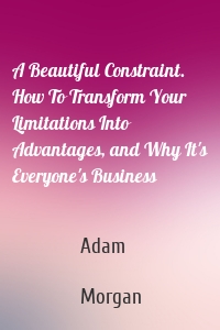 A Beautiful Constraint. How To Transform Your Limitations Into Advantages, and Why It's Everyone's Business