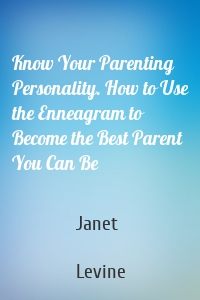 Know Your Parenting Personality. How to Use the Enneagram to Become the Best Parent You Can Be