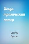Сергей Дуров - Когда трагический актер