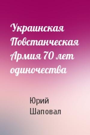 Обложка книги «Украинская Повстанческая Армия 70 лет одиночества» — Юрий Шаповал