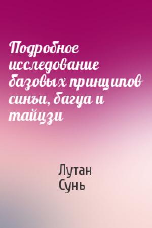 Обложка книги «Подробное исследование базовых принципов синъи, багуа и тайцзи» — Сунь Лутан