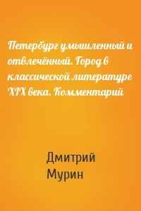 Петербург умышленный и отвлечённый. Город в классической литературе XIX века. Комментарий