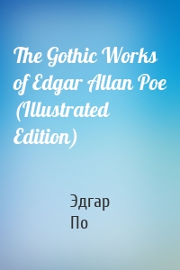 The Gothic Works of Edgar Allan Poe (Illustrated Edition)