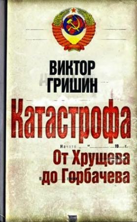 Обложка книги «Катастрофа. От Хрущева до Горбачева.» — Виктор Гришин