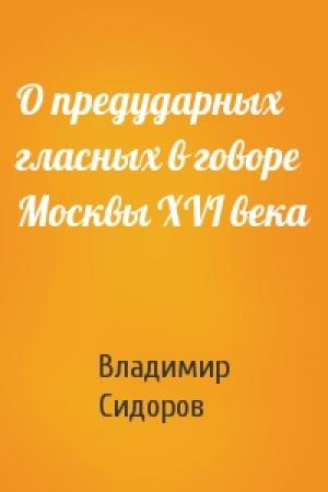 Обложка книги «О предударных гласных в говоре Москвы XVI века» — Владимир Сидоров