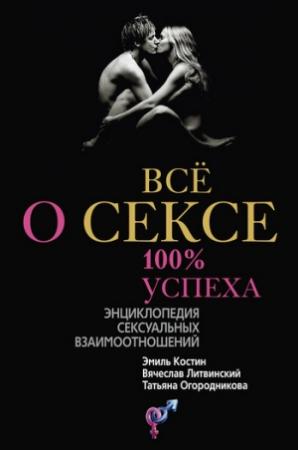 Обложка книги «Всё о сексе. 100% успеха: энциклопедия сексуальных взаимоотношений» — Татьяна Огородникова, Эмиль Костин, Вячеслав Литвинский