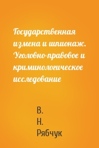 Государственная измена и шпионаж. Уголовно-правовое и криминологическое исследование