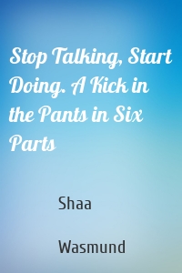 Stop Talking, Start Doing. A Kick in the Pants in Six Parts