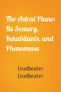 The Astral Plane: Its Scenery, Inhabitants, and Phenomena