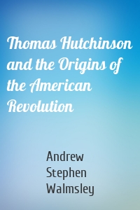 Thomas Hutchinson and the Origins of the American Revolution