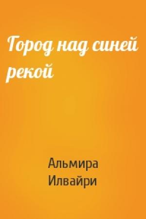 Обложка книги «Город над синей рекой» — Альмира Илвайри
