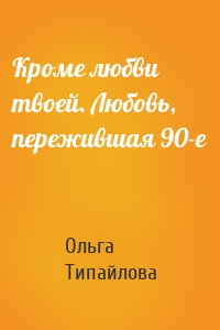 Кроме любви твоей. Любовь, пережившая 90-е