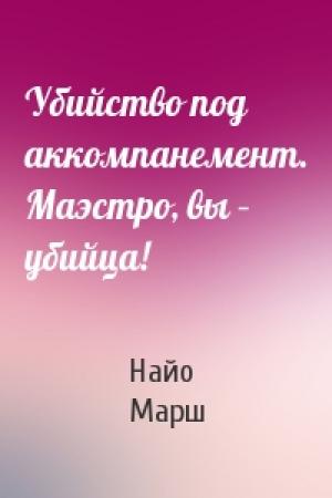 Обложка книги «Убийство под аккомпанемент. Маэстро, вы – убийца!» — Найо Марш