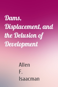 Dams, Displacement, and the Delusion of Development