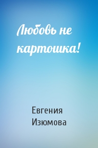Евгения Изюмова - Любовь не картошка!
