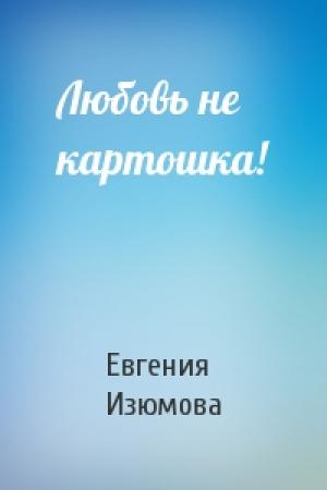 Обложка книги «Любовь не картошка!» — Евгения Изюмова