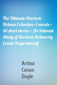 The Ultimate Sherlock Holmes Collection: 4 novels + 56 short stories + An Intimate Study of Sherlock Holmes by Conan Doyle himself