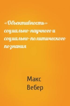 Обложка книги ««Объективность» социально–научного и социально–политического познания» — Макс Вебер