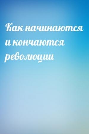 Обложка книги «Как начинаются и кончаются революции»