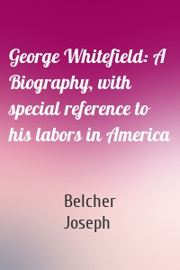 George Whitefield: A Biography, with special reference to his labors in America