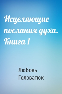 Исцеляющие послания духа. Книга 1