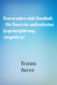 Konversation statt Smalltalk - Die Kunst der authentischen Gesprächsführung (ungekürzt)