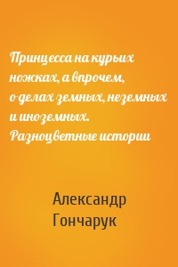 Принцесса на курьих ножках, а впрочем, о делах земных, неземных и иноземных. Разноцветные истории