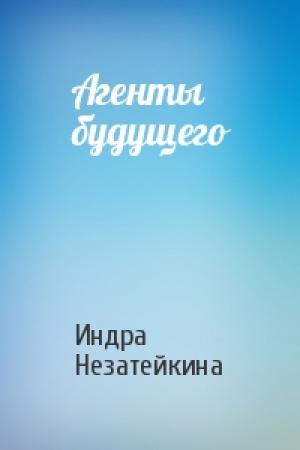 Обложка книги «Агенты будущего» — Индра Незатейкина