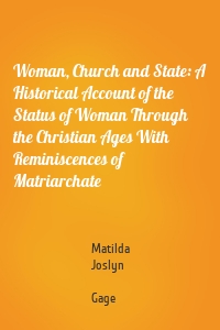 Woman, Church and State: A Historical Account of the Status of Woman Through the Christian Ages With Reminiscences of Matriarchate