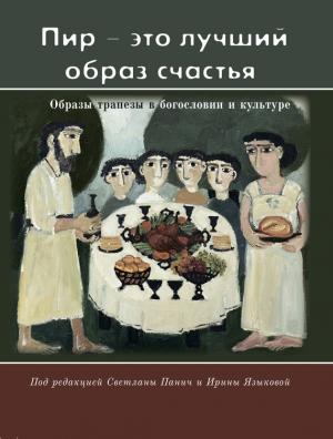 Обложка книги ««Пир – это лучший образ счастья». Образы трапезы в богословии и культуре» — Светлана Панич, Ирина Языкова